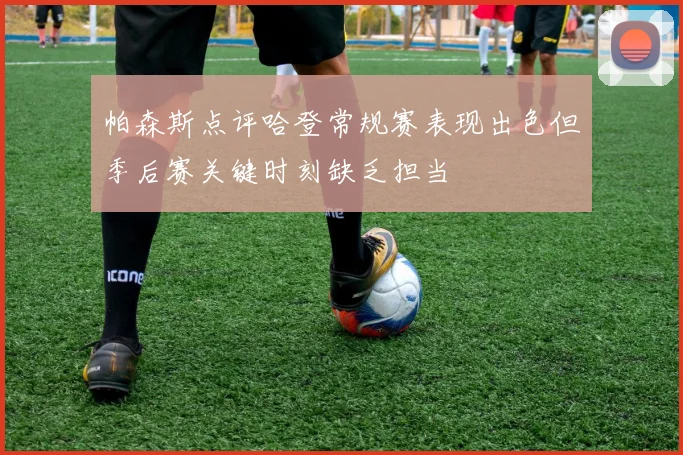 帕森斯点评哈登常规赛表现出色但季后赛关键时刻缺乏担当