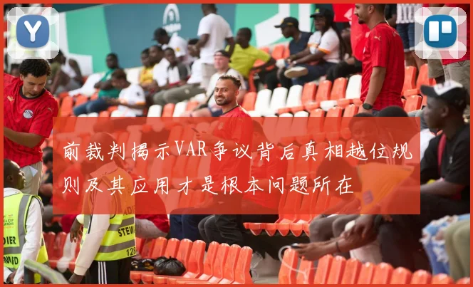 前裁判揭示VAR争议背后真相越位规则及其应用才是根本问题所在