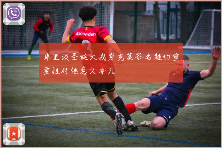 库里谈圣诞大战穿克莱签名鞋的重要性对他意义非凡