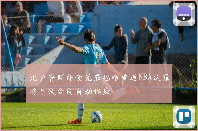 比卢普斯即便无罪也难重返NBA认罪将导致合同自动作废
