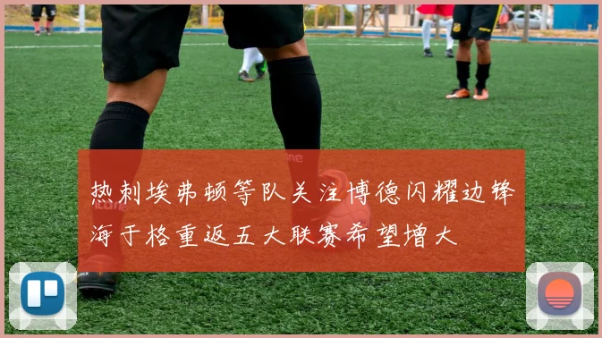 热刺埃弗顿等队关注博德闪耀边锋海于格重返五大联赛希望增大