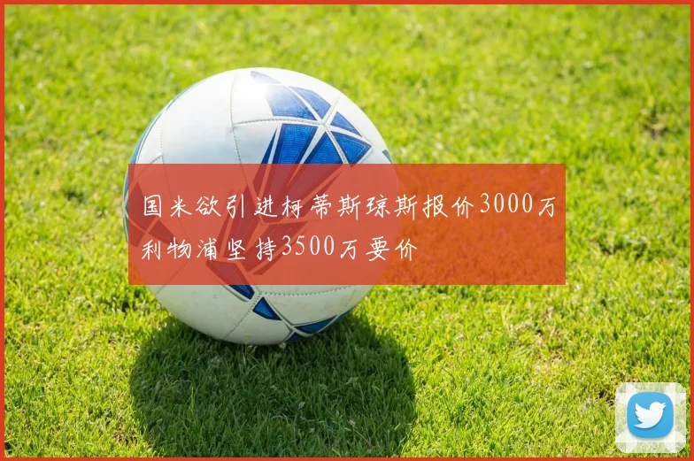 国米欲引进柯蒂斯琼斯报价3000万利物浦坚持3500万要价