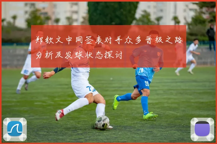 郑钦文中网签表对手众多晋级之路分析及发球状态探讨