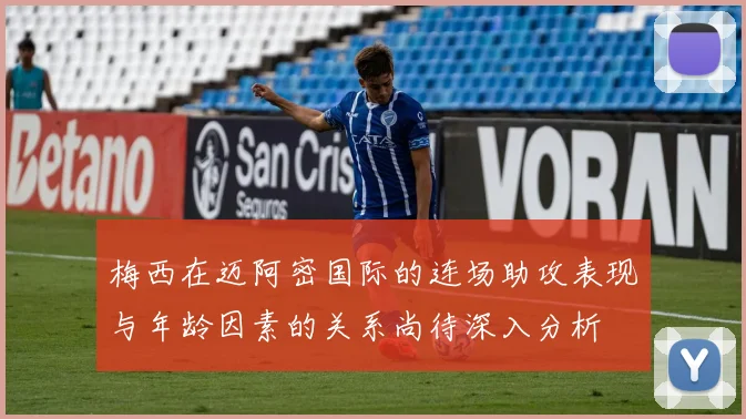 梅西在迈阿密国际的连场助攻表现与年龄因素的关系尚待深入分析