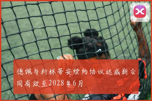 德佩与科林蒂安续约协议达成新合同有效至2028年6月