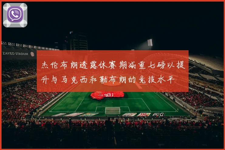 杰伦布朗透露休赛期减重七磅以提升与马克西和勒布朗的竞技水平