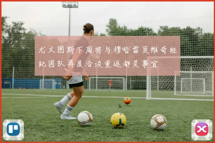 尤文图斯下周将与穆哈雷莫维奇经纪团队再度洽谈重返都灵事宜