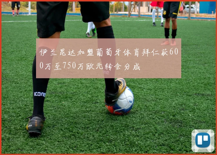 伊兰昆达加盟葡萄牙体育拜仁获600万至750万欧元转会分成