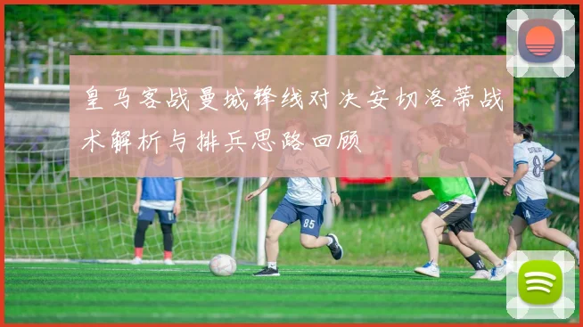 皇马客战曼城锋线对决安切洛蒂战术解析与排兵思路回顾
