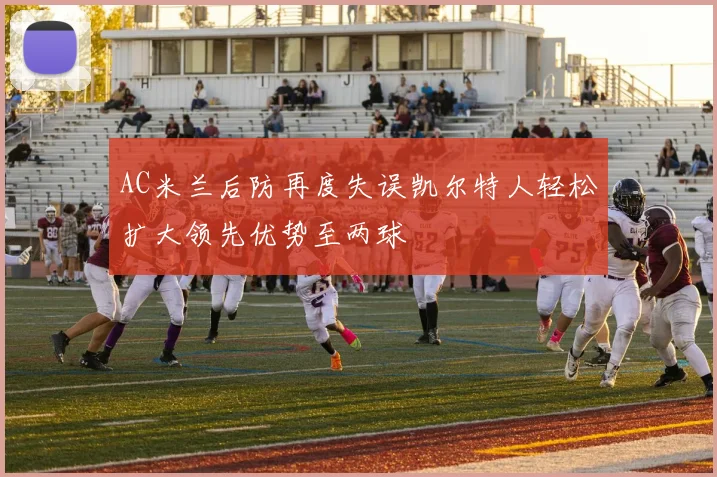 AC米兰后防再度失误凯尔特人轻松扩大领先优势至两球