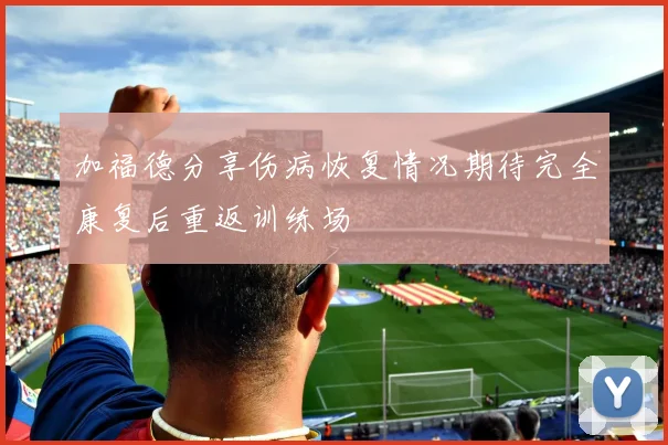 加福德分享伤病恢复情况期待完全康复后重返训练场