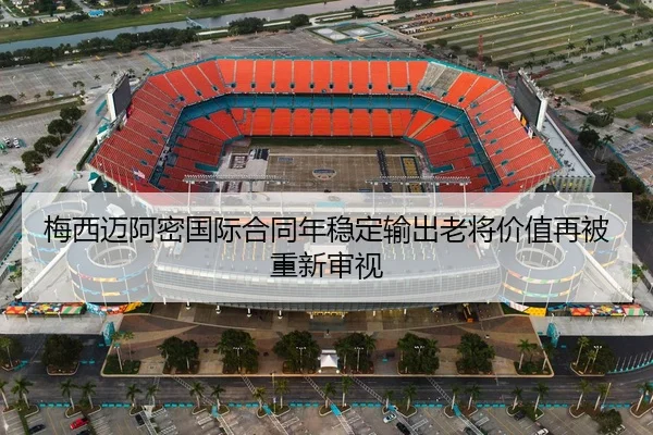 梅西迈阿密国际合同年稳定输出老将价值再被重新审视